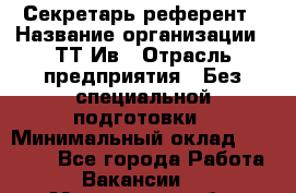 Секретарь-референт › Название организации ­ ТТ-Ив › Отрасль предприятия ­ Без специальной подготовки › Минимальный оклад ­ 20 000 - Все города Работа » Вакансии   . Мурманская обл.,Оленегорск г.